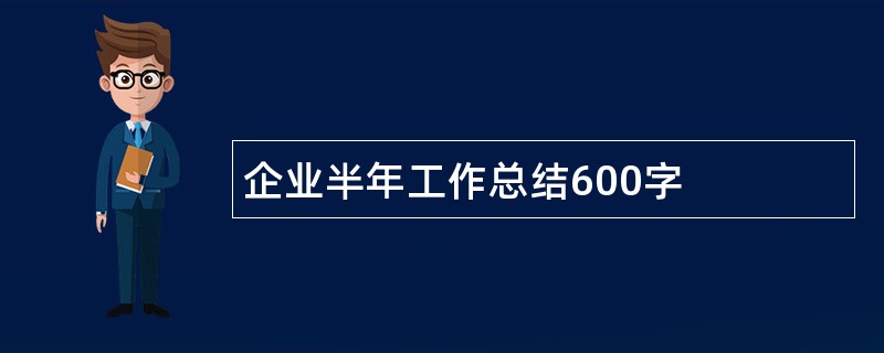 企业半年工作总结600字