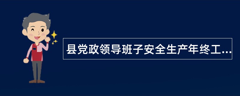 县党政领导班子安全生产年终工作总结