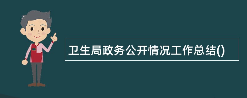 卫生局政务公开情况工作总结()