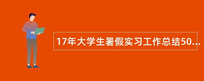 17年大学生暑假实习工作总结500字