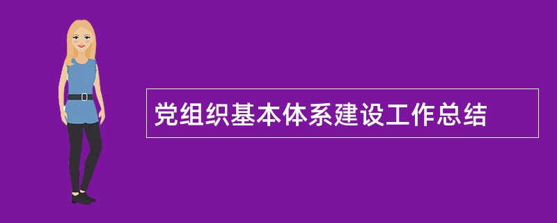 党组织基本体系建设工作总结