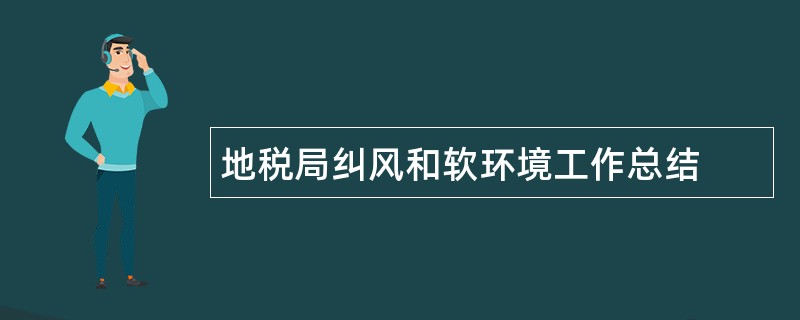 地税局纠风和软环境工作总结