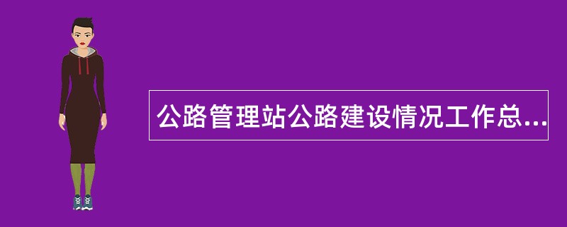 公路管理站公路建设情况工作总结