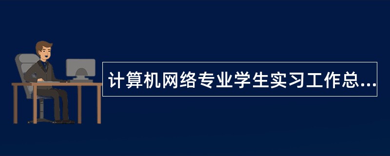 计算机网络专业学生实习工作总结