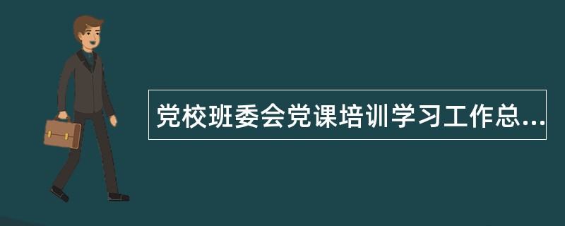 党校班委会党课培训学习工作总结