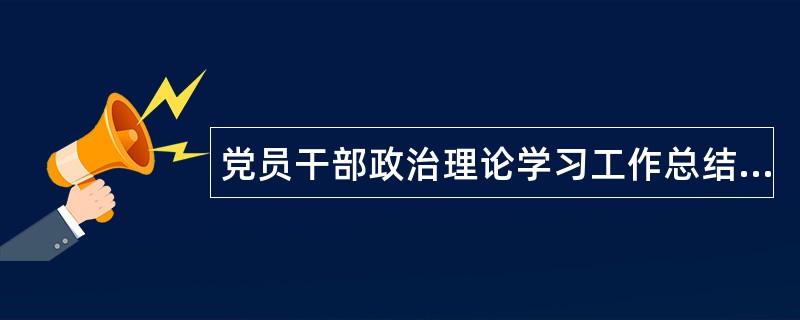 党员干部政治理论学习工作总结开头200字