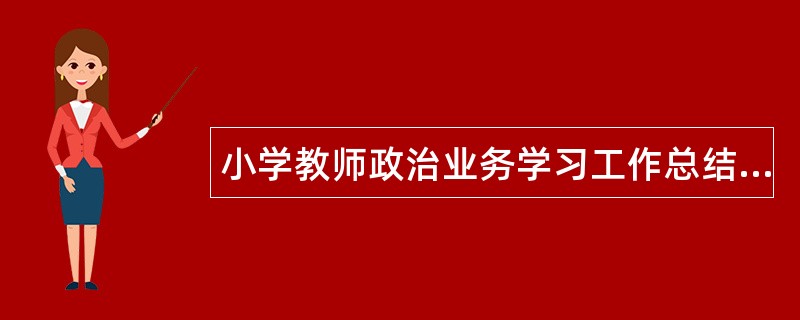 小学教师政治业务学习工作总结000字