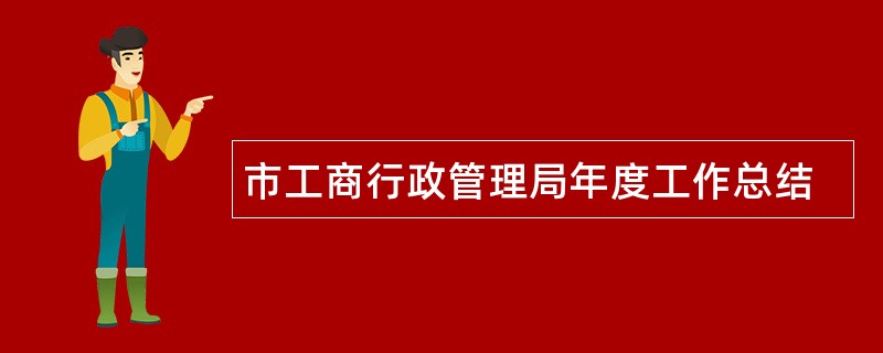 市工商行政管理局年度工作总结