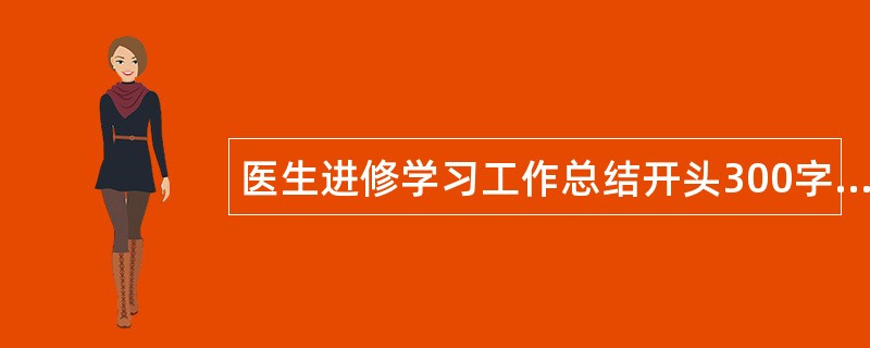 医生进修学习工作总结开头300字