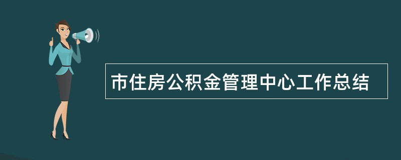 市住房公积金管理中心工作总结