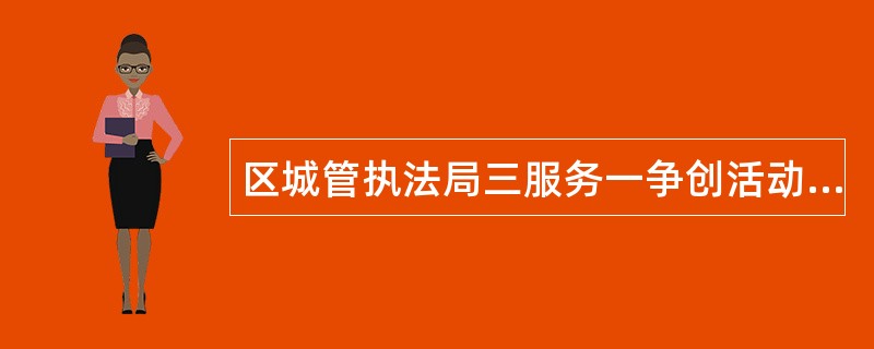 区城管执法局三服务一争创活动工作总结