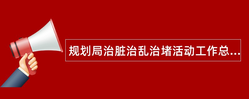 规划局治脏治乱治堵活动工作总结