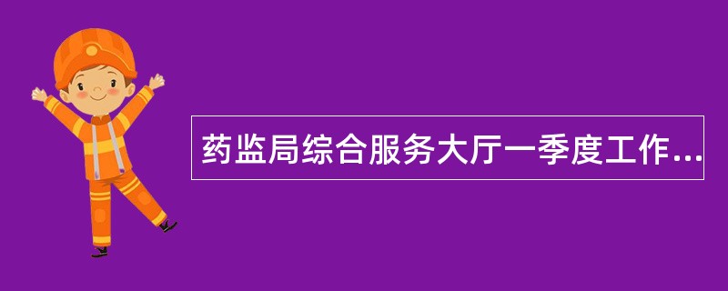 药监局综合服务大厅一季度工作总结