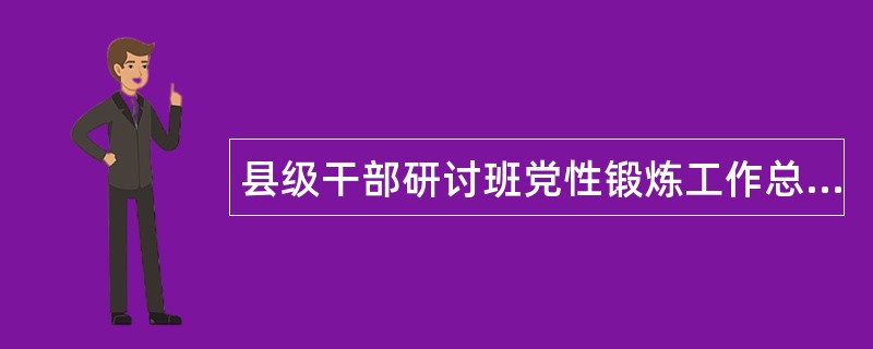 县级干部研讨班党性锻炼工作总结