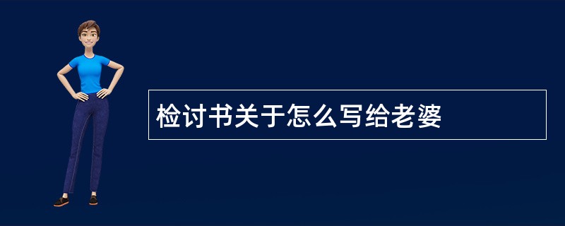 检讨书关于怎么写给老婆