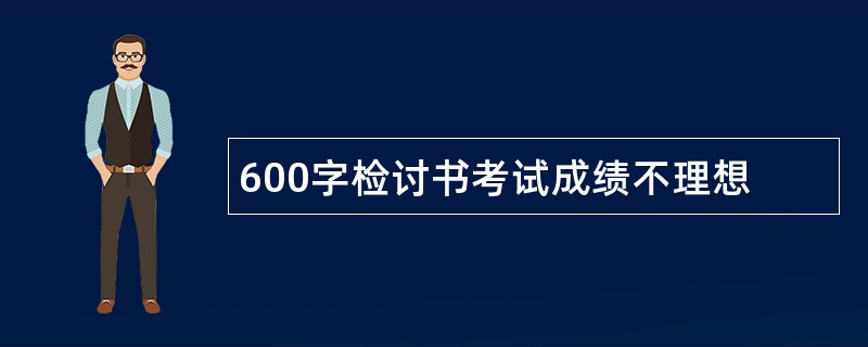 600字检讨书考试成绩不理想