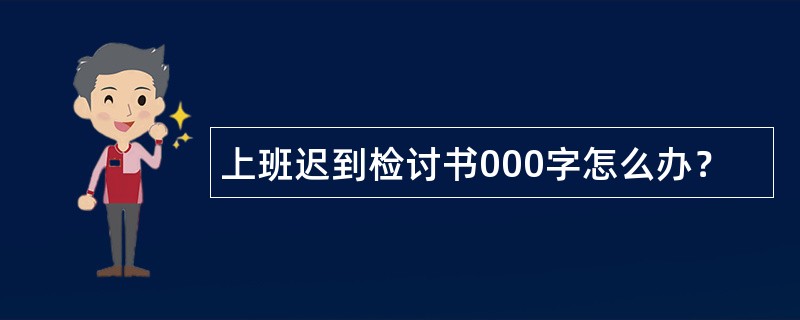 上班迟到检讨书000字怎么办？