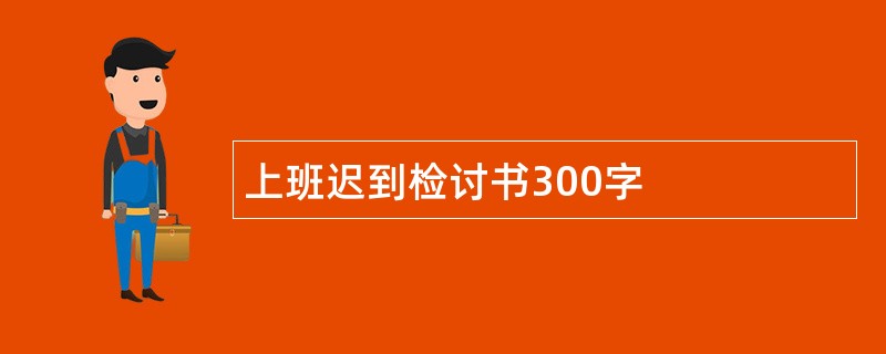 上班迟到检讨书300字