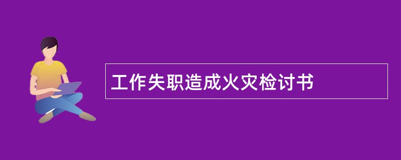 工作失职造成火灾检讨书