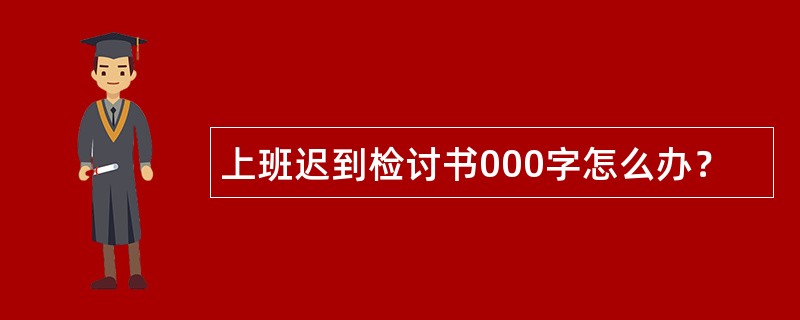 上班迟到检讨书000字怎么办？