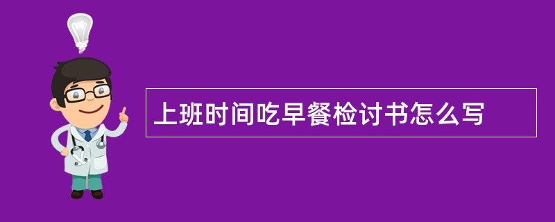 上班时间吃早餐检讨书怎么写