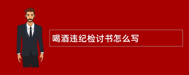 喝酒违纪检讨书怎么写