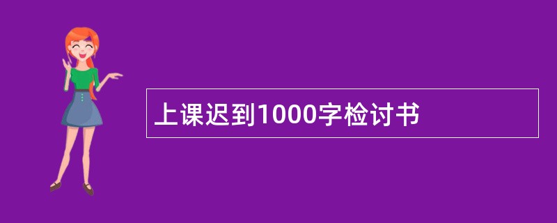 上课迟到1000字检讨书