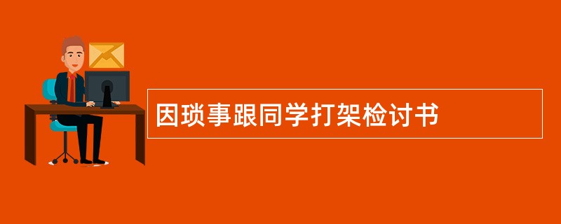 因琐事跟同学打架检讨书