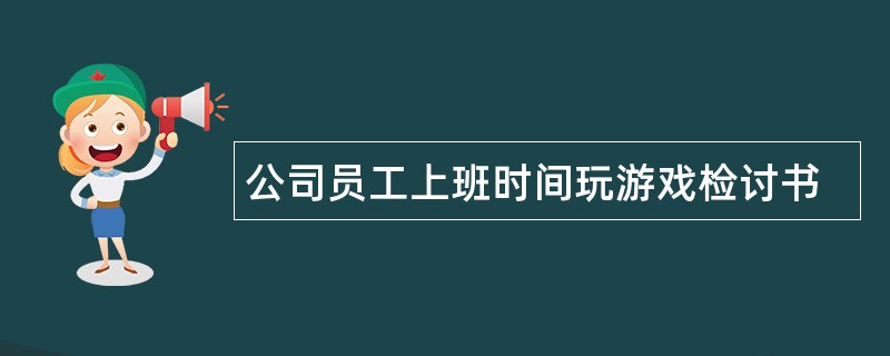 公司员工上班时间玩游戏检讨书