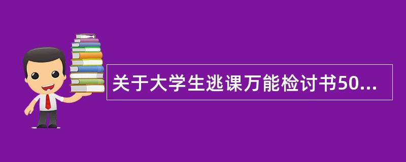 关于大学生逃课万能检讨书500字