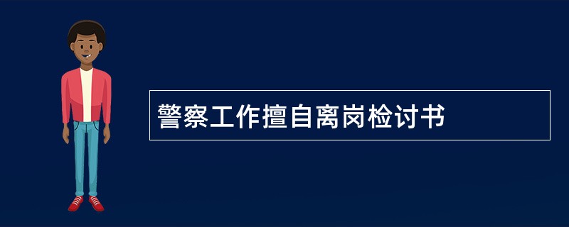 警察工作擅自离岗检讨书