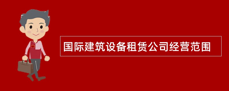 国际建筑设备租赁公司经营范围