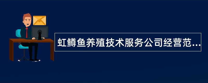 虹鳟鱼养殖技术服务公司经营范围