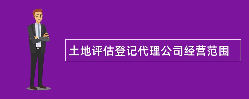 土地评估登记代理公司经营范围