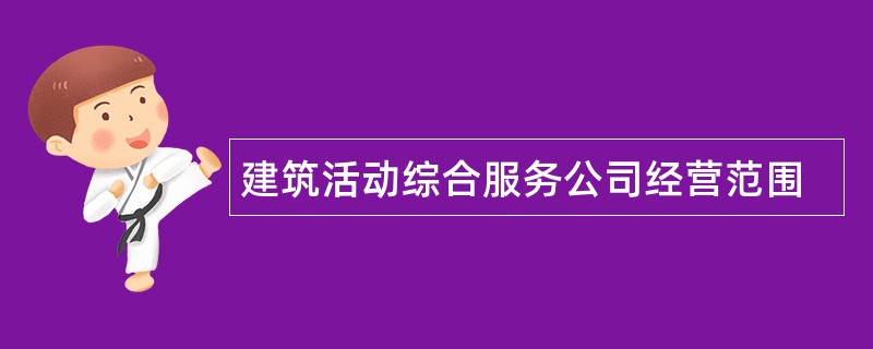 建筑活动综合服务公司经营范围