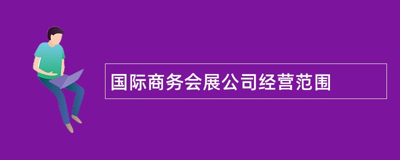 国际商务会展公司经营范围