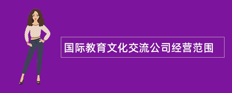 国际教育文化交流公司经营范围