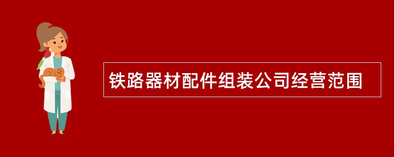 铁路器材配件组装公司经营范围