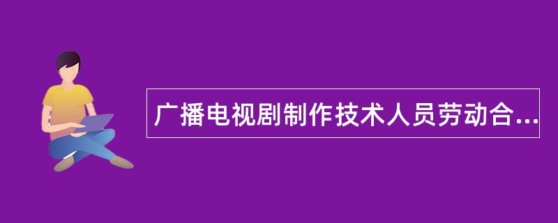 广播电视剧制作技术人员劳动合同