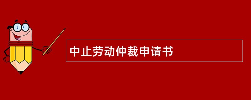 中止劳动仲裁申请书