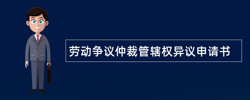 劳动争议仲裁管辖权异议申请书