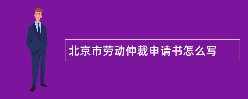 北京市劳动仲裁申请书怎么写