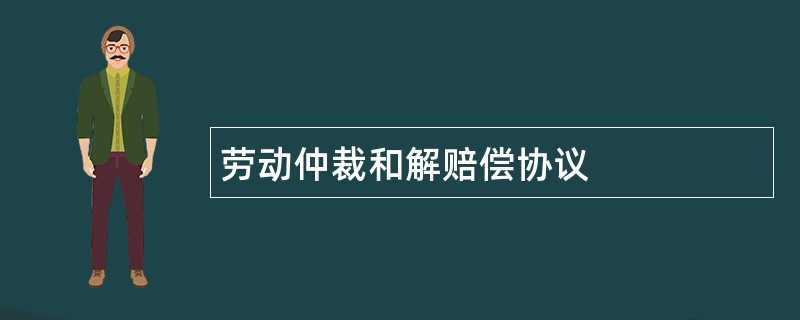 劳动仲裁和解赔偿协议