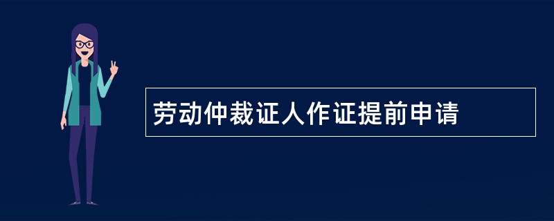 劳动仲裁证人作证提前申请