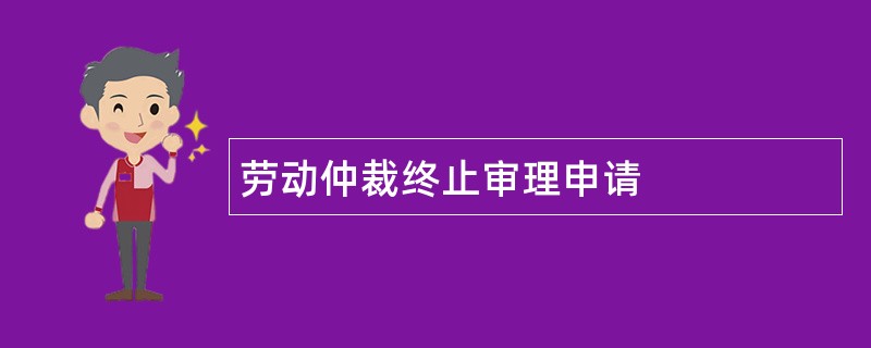 劳动仲裁终止审理申请