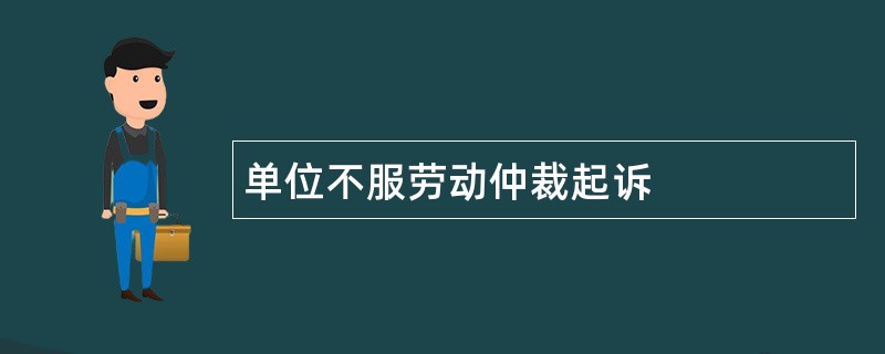 单位不服劳动仲裁起诉