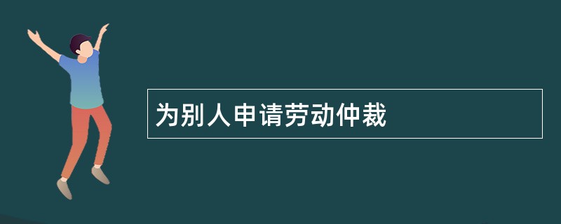 为别人申请劳动仲裁