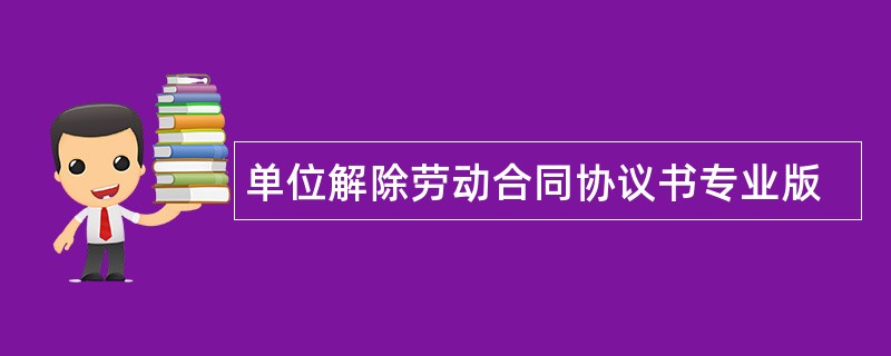 单位解除劳动合同协议书专业版