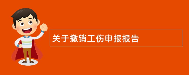 关于撤销工伤申报报告