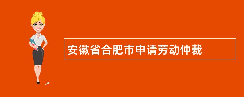 安徽省合肥市申请劳动仲裁